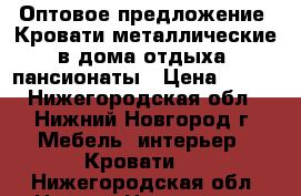 Оптовое предложение, Кровати металлические в дома отдыха, пансионаты › Цена ­ 850 - Нижегородская обл., Нижний Новгород г. Мебель, интерьер » Кровати   . Нижегородская обл.,Нижний Новгород г.